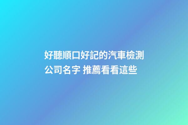 好聽順口好記的汽車檢測公司名字 推薦看看這些